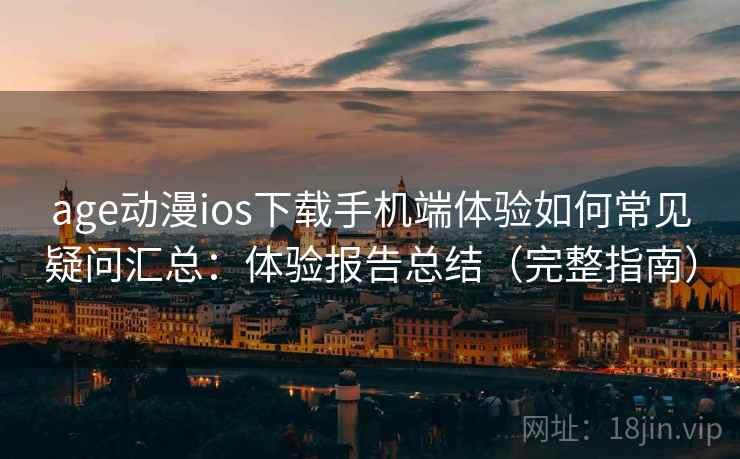age动漫ios下载手机端体验如何常见疑问汇总:体验报告总结(完整指南) age动漫ios下载手机端体验如何常见疑问汇总:体验报告总结(完整指南)