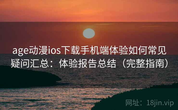 age动漫ios下载手机端体验如何常见疑问汇总：体验报告总结（完整指南）