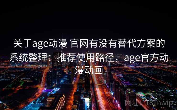 关于age动漫 官网有没有替代方案的系统整理：推荐使用路径，age官方动漫动画