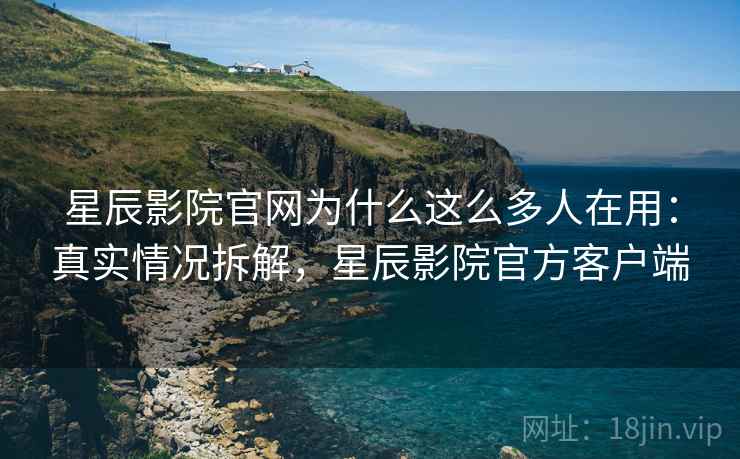 星辰影院官网为什么这么多人在用：真实情况拆解，星辰影院官方客户端