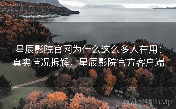 星辰影院官网为什么这么多人在用:真实情况拆解,星辰影院官方客户端 星辰影院官网为什么这么多人在用:真实情况拆解,星辰影院官方客户端