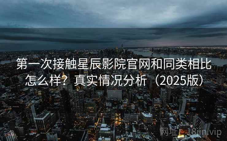 第一次接触星辰影院官网和同类相比怎么样？真实情况分析（2025版）