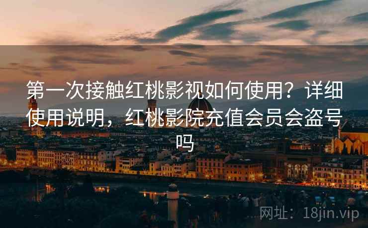 第一次接触红桃影视如何使用？详细使用说明，红桃影院充值会员会盗号吗