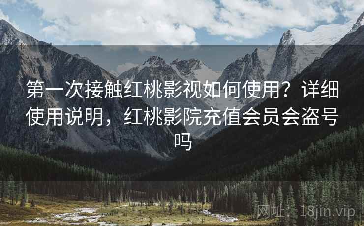 第一次接触红桃影视如何使用?详细使用说明,红桃影院充值会员会盗号吗 第一次接触红桃影视如何使用?详细使用说明,红桃影院充值会员会盗号吗