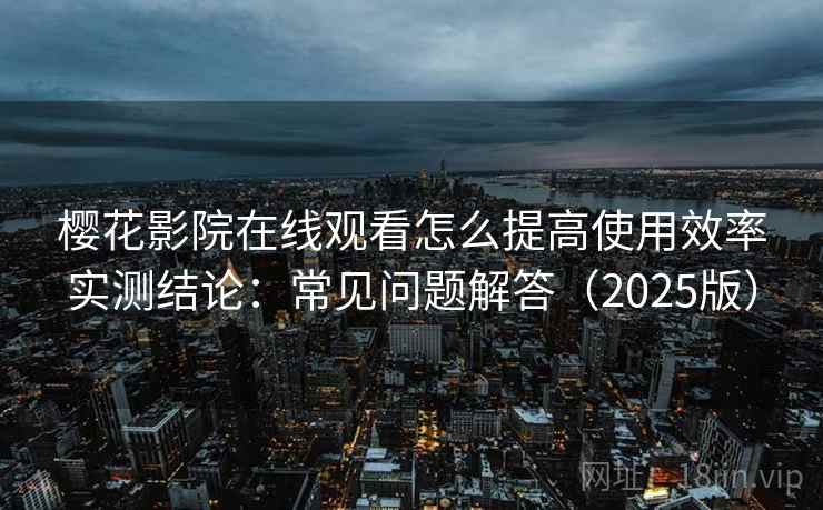 樱花影院在线观看怎么提高使用效率实测结论：常见问题解答（2025版）