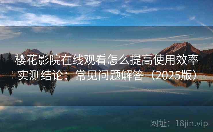 樱花影院在线观看怎么提高使用效率实测结论:常见问题解答(2025版) 樱花影院在线观看怎么提高使用效率实测结论:常见问题解答(2025版)