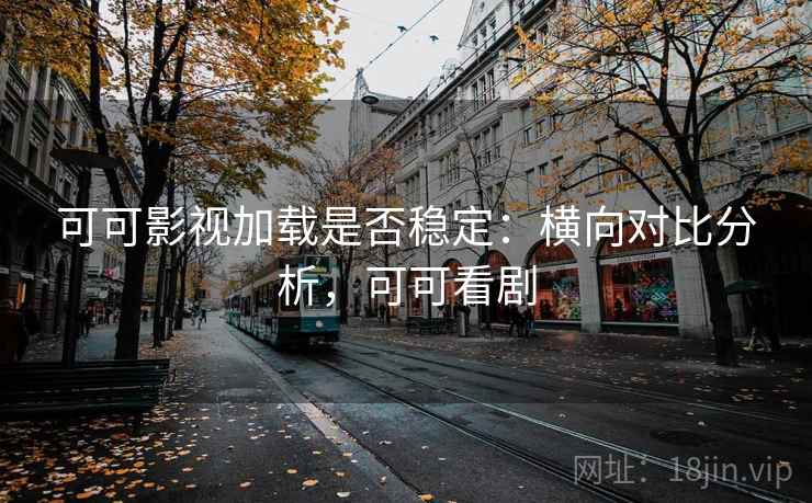 可可影视加载是否稳定：横向对比分析，可可看剧
