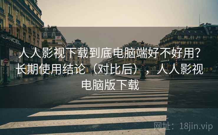 人人影视下载到底电脑端好不好用？长期使用结论（对比后），人人影视电脑版下载
