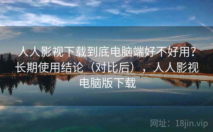 人人影视下载到底电脑端好不好用？长期使用结论（对比后），人人影视电脑版下载