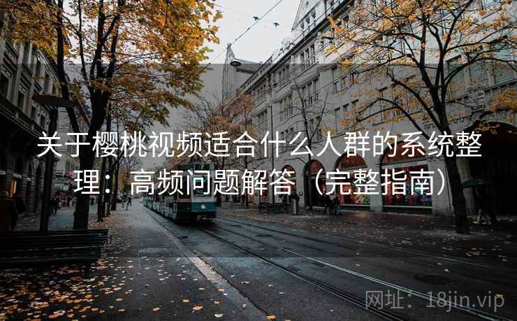 关于樱桃视频适合什么人群的系统整理：高频问题解答（完整指南）