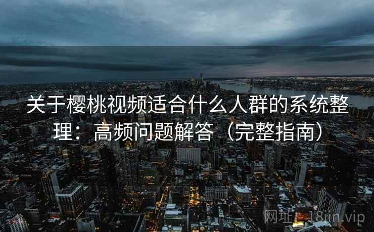 关于樱桃视频适合什么人群的系统整理:高频问题解答(完整指南) 关于樱桃视频适合什么人群的系统整理:高频问题解答(完整指南)