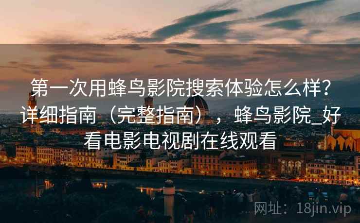 第一次用蜂鸟影院搜索体验怎么样？详细指南（完整指南），蜂鸟影院_好看电影电视剧在线观看