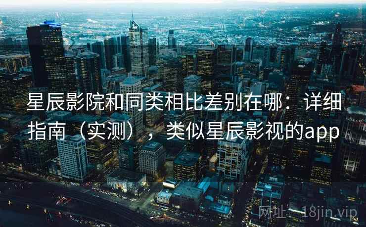 星辰影院和同类相比差别在哪:详细指南(实测),类似星辰影视的app 星辰影院和同类相比差别在哪:详细指南(实测),类似星辰影视的app