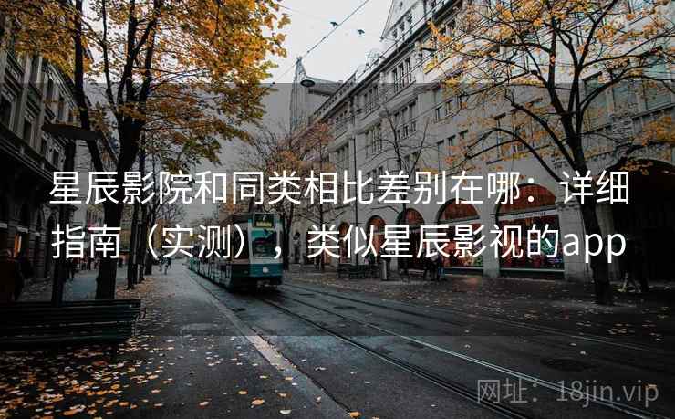 星辰影院和同类相比差别在哪：详细指南（实测），类似星辰影视的app
