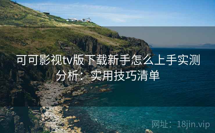 可可影视tv版下载新手怎么上手实测分析：实用技巧清单