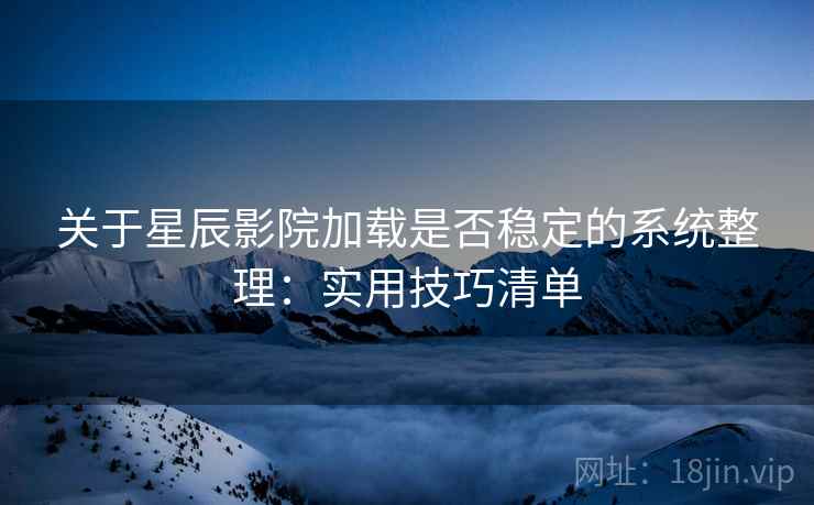 关于星辰影院加载是否稳定的系统整理:实用技巧清单 关于星辰影院加载是否稳定的系统整理:实用技巧清单