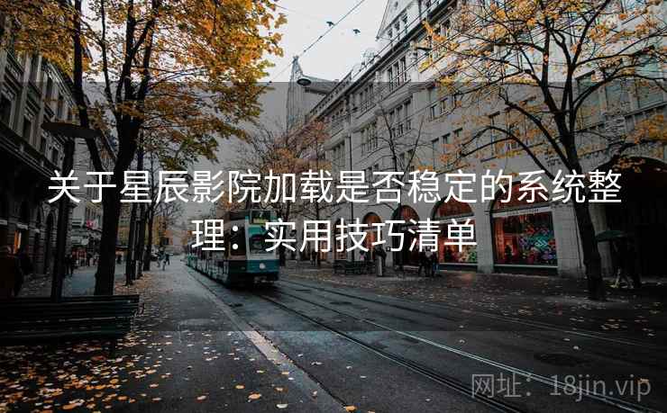 关于星辰影院加载是否稳定的系统整理：实用技巧清单