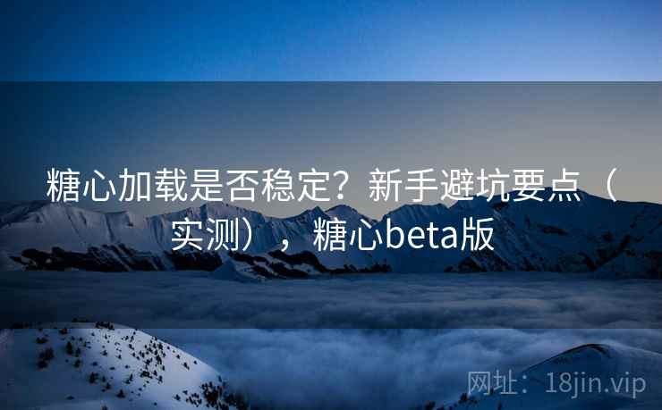 糖心加载是否稳定？新手避坑要点（实测），糖心beta版