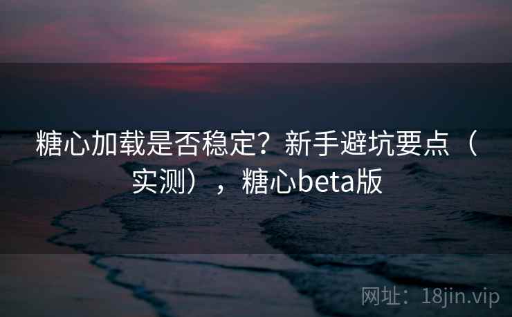 糖心加载是否稳定?新手避坑要点(实测),糖心beta版 糖心加载是否稳定?新手避坑要点(实测),糖心beta版