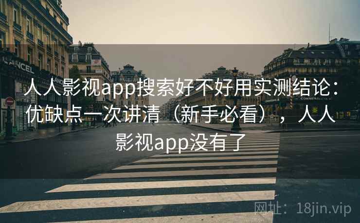 人人影视app搜索好不好用实测结论：优缺点一次讲清（新手必看），人人影视app没有了