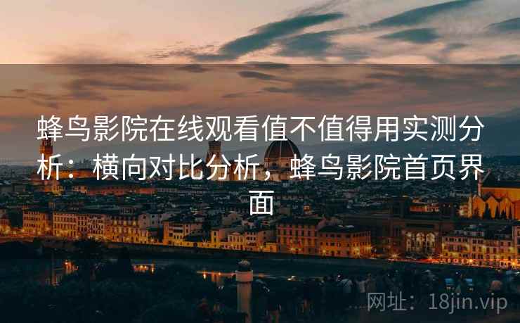 蜂鸟影院在线观看值不值得用实测分析：横向对比分析，蜂鸟影院首页界面