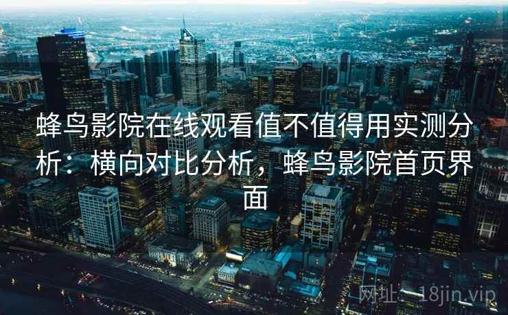 蜂鸟影院在线观看值不值得用实测分析：横向对比分析，蜂鸟影院首页界面