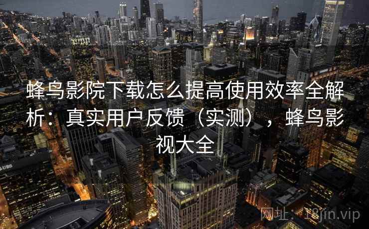 蜂鸟影院下载怎么提高使用效率全解析:真实用户反馈(实测),蜂鸟影视大全 蜂鸟影院下载怎么提高使用效率全解析:真实用户反馈(实测),蜂鸟影视大全