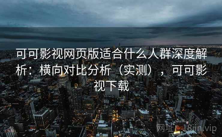 可可影视网页版适合什么人群深度解析：横向对比分析（实测），可可影视下载