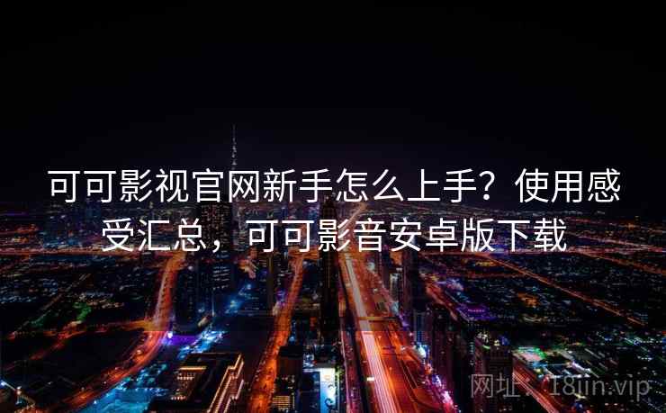 可可影视官网新手怎么上手？使用感受汇总，可可影音安卓版下载