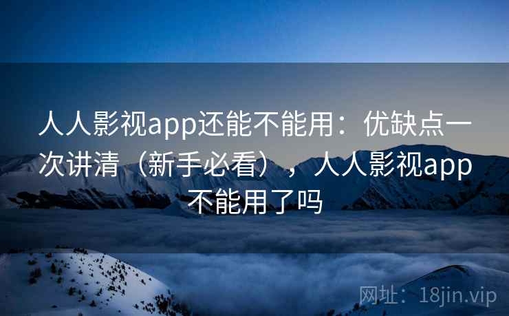 人人影视app还能不能用：优缺点一次讲清（新手必看），人人影视app不能用了吗