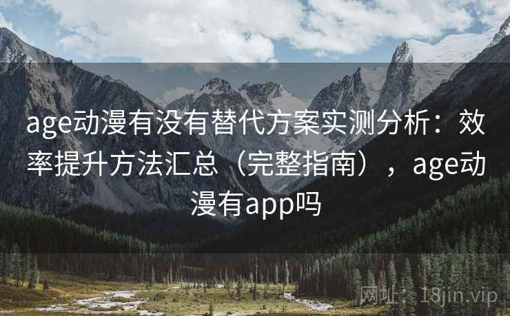 age动漫有没有替代方案实测分析：效率提升方法汇总（完整指南），age动漫有app吗
