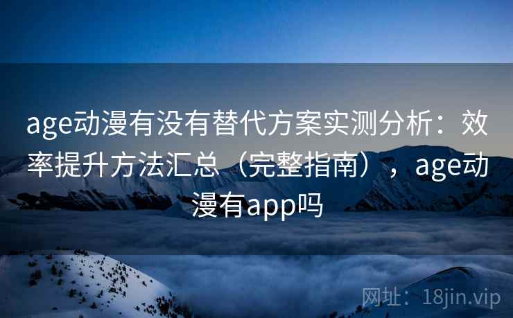age动漫有没有替代方案实测分析:效率提升方法汇总(完整指南),age动漫有app吗 age动漫有没有替代方案实测分析:效率提升方法汇总(完整指南),age动漫有app吗