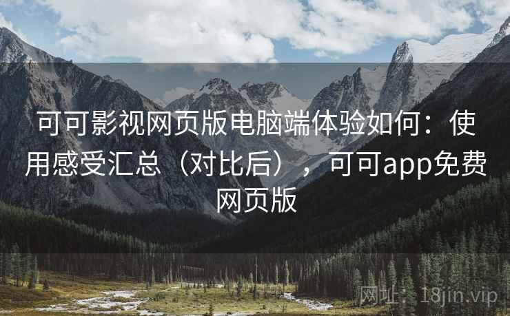 可可影视网页版电脑端体验如何:使用感受汇总(对比后),可可app免费网页版 可可影视网页版电脑端体验如何:使用感受汇总(对比后),可可app免费网页版