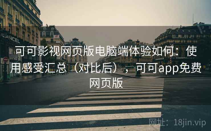 可可影视网页版电脑端体验如何：使用感受汇总（对比后），可可app免费网页版
