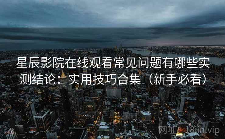 星辰影院在线观看常见问题有哪些实测结论:实用技巧合集(新手必看) 星辰影院在线观看常见问题有哪些实测结论:实用技巧合集(新手必看)