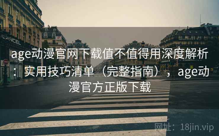 age动漫官网下载值不值得用深度解析：实用技巧清单（完整指南），age动漫官方正版下载