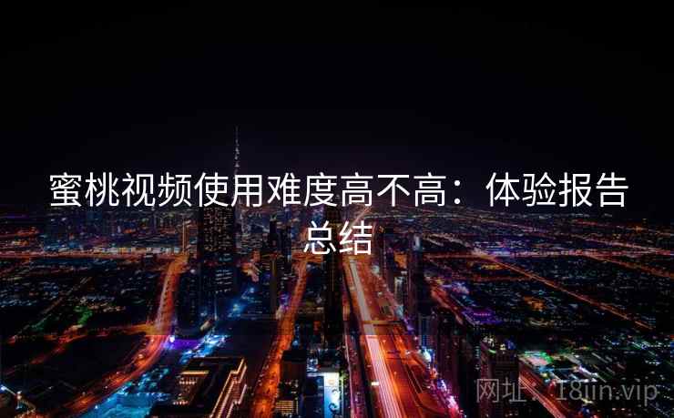 蜜桃视频使用难度高不高：体验报告总结