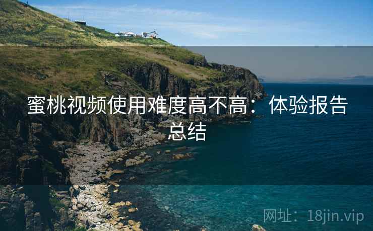 蜜桃视频使用难度高不高:体验报告总结 蜜桃视频使用难度高不高:体验报告总结