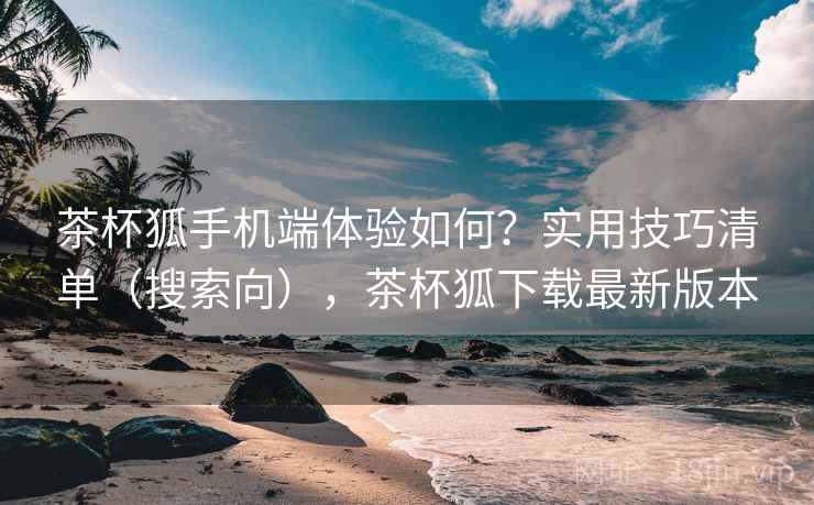 茶杯狐手机端体验如何?实用技巧清单(搜索向),茶杯狐下载最新版本 茶杯狐手机端体验如何?实用技巧清单(搜索向),茶杯狐下载最新版本