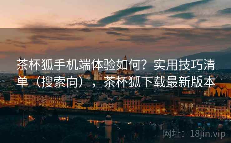茶杯狐手机端体验如何?实用技巧清单(搜索向),茶杯狐下载最新版本 茶杯狐手机端体验如何?实用技巧清单(搜索向),茶杯狐下载最新版本
