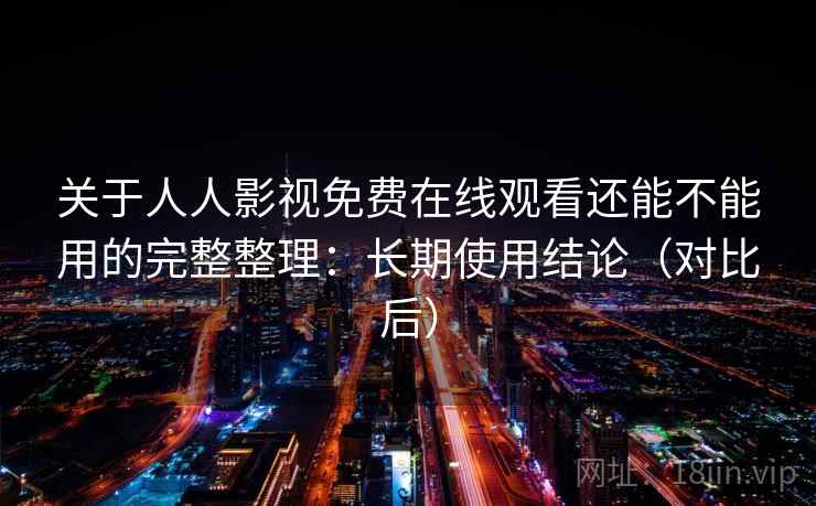 关于人人影视免费在线观看还能不能用的完整整理:长期使用结论(对比后) 关于人人影视免费在线观看还能不能用的完整整理:长期使用结论(对比后)