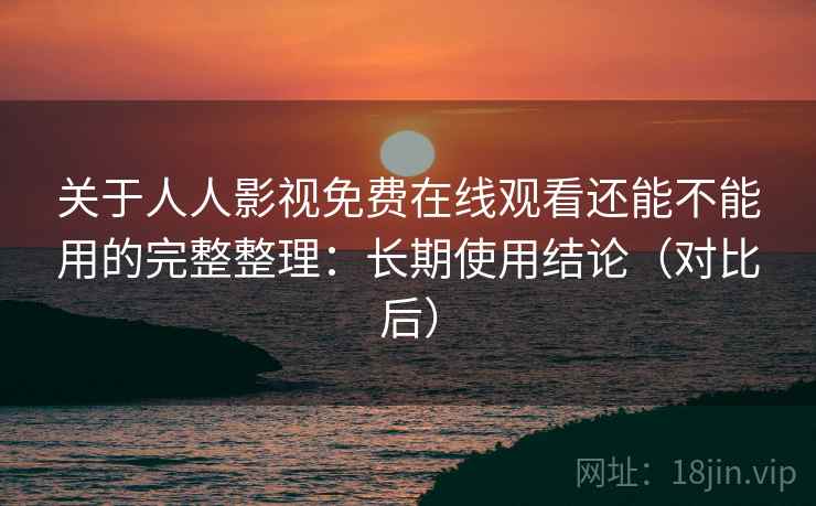 关于人人影视免费在线观看还能不能用的完整整理：长期使用结论（对比后）
