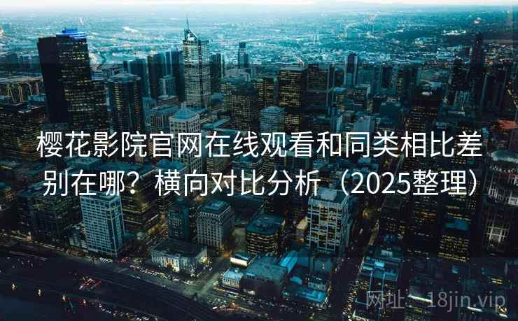 樱花影院官网在线观看和同类相比差别在哪？横向对比分析（2025整理）