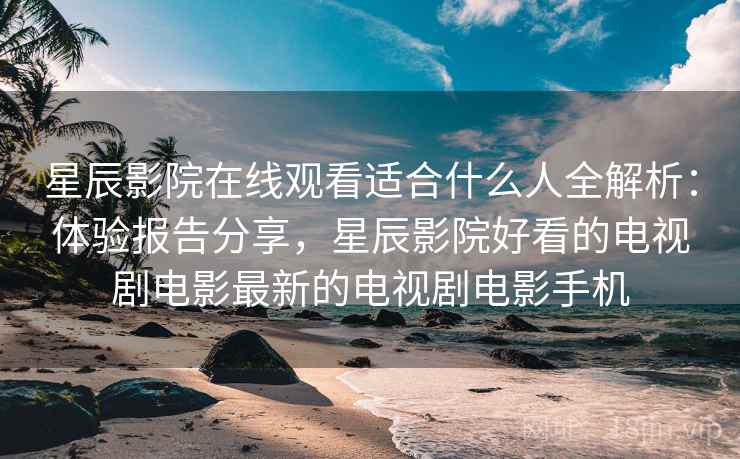 星辰影院在线观看适合什么人全解析:体验报告分享,星辰影院好看的电视剧电影最新的电视剧电影手机 星辰影院在线观看适合什么人全解析:体验报告分享,星辰影院好看的电视剧电影最新的电视剧电影手机