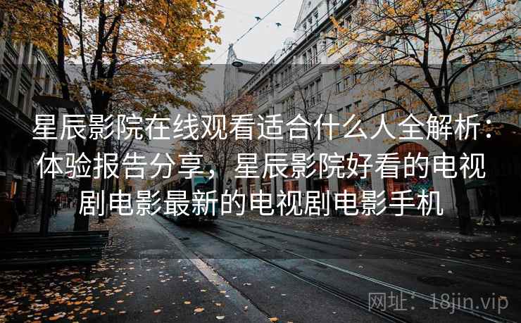 星辰影院在线观看适合什么人全解析：体验报告分享，星辰影院好看的电视剧电影最新的电视剧电影手机