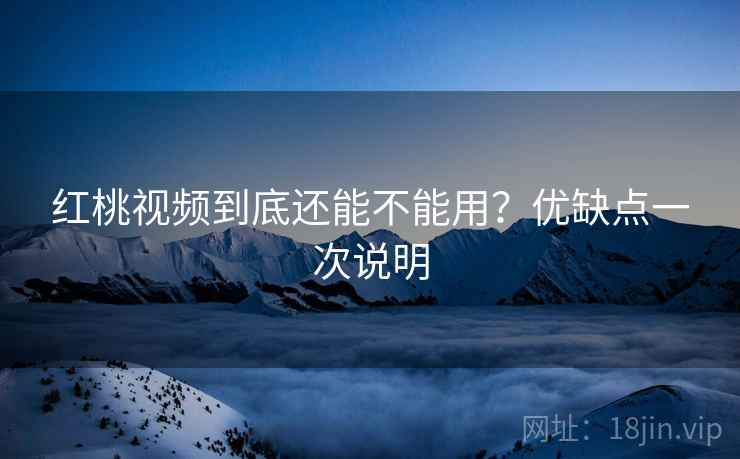 红桃视频到底还能不能用？优缺点一次说明