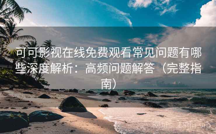 可可影视在线免费观看常见问题有哪些深度解析：高频问题解答（完整指南）