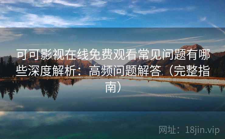 可可影视在线免费观看常见问题有哪些深度解析：高频问题解答（完整指南）