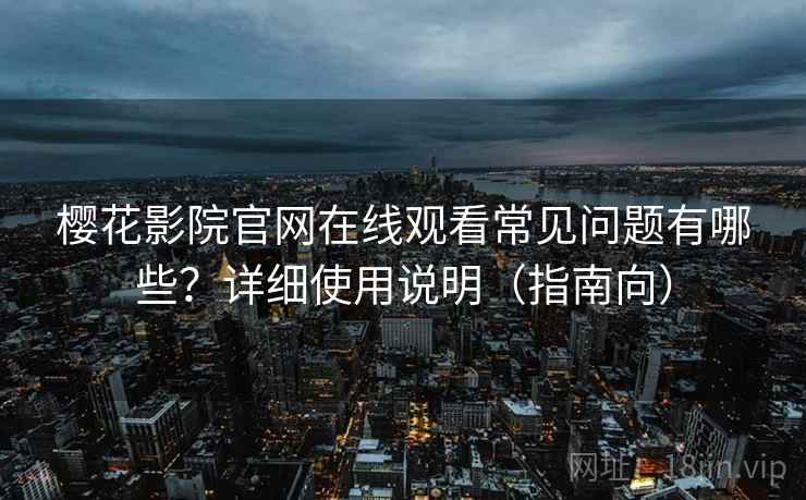 樱花影院官网在线观看常见问题有哪些？详细使用说明（指南向）