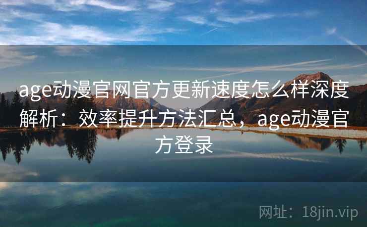 age动漫官网官方更新速度怎么样深度解析：效率提升方法汇总，age动漫官方登录